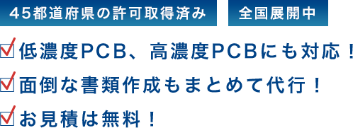 45都府県の許可取得済み全国展開中□低濃度PCB、高濃度PCBにも対応！□面倒な書類作成もまとめて代行！□お見積は無料！